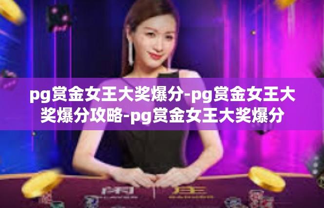 pg赏金女王大奖爆分-pg赏金女王大奖爆分攻略-pg赏金女王大奖爆分