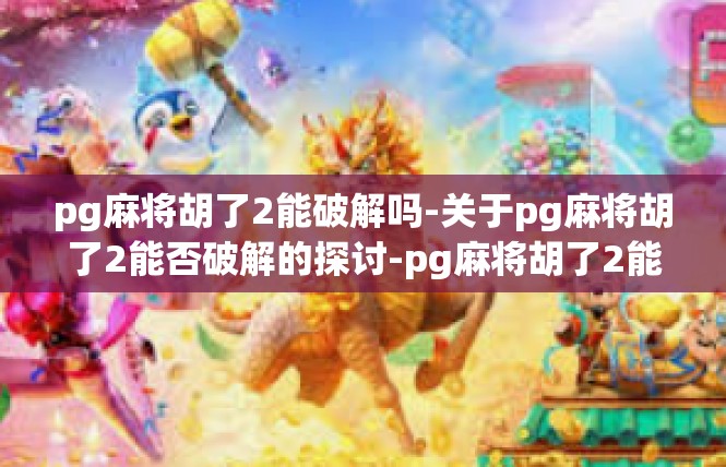 pg麻将胡了2能破解吗-关于pg麻将胡了2能否破解的探讨-pg麻将胡了2能破解吗