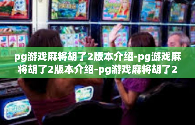 pg游戏麻将胡了2版本介绍-pg游戏麻将胡了2版本介绍-pg游戏麻将胡了2版本介绍