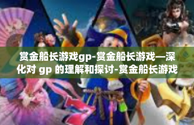 赏金船长游戏gp-赏金船长游戏—深化对 gp 的理解和探讨-赏金船长游戏gp
