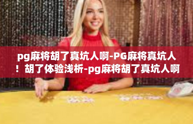 pg麻将胡了真坑人啊-PG麻将真坑人！胡了体验浅析-pg麻将胡了真坑人啊