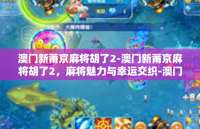 澳门新莆京麻将胡了2-澳门新莆京麻将胡了2，麻将魅力与幸运交织-澳门新莆京麻将胡了2