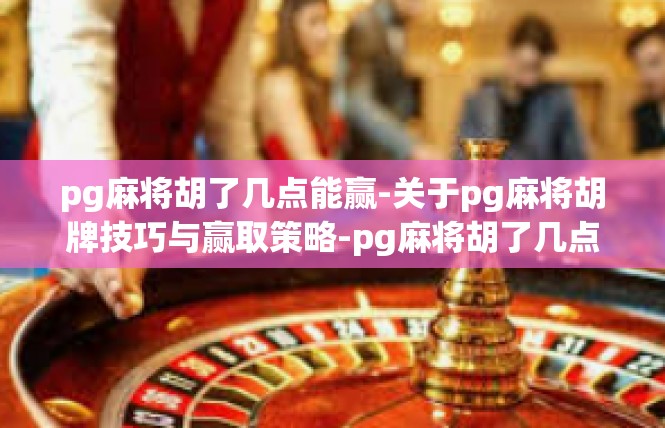 pg麻将胡了几点能赢-关于pg麻将胡牌技巧与赢取策略-pg麻将胡了几点能赢