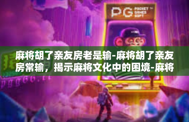 麻将胡了亲友房老是输-麻将胡了亲友房常输，揭示麻将文化中的困境-麻将胡了亲友房老是输