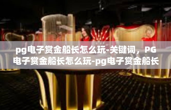 pg电子赏金船长怎么玩-关键词，PG电子赏金船长怎么玩-pg电子赏金船长怎么玩