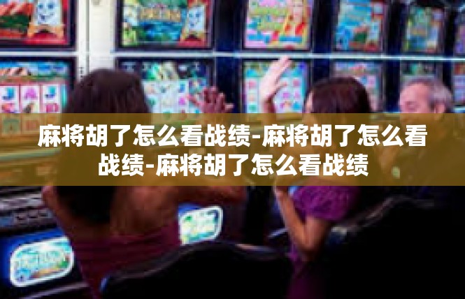 麻将胡了怎么看战绩-麻将胡了怎么看战绩-麻将胡了怎么看战绩