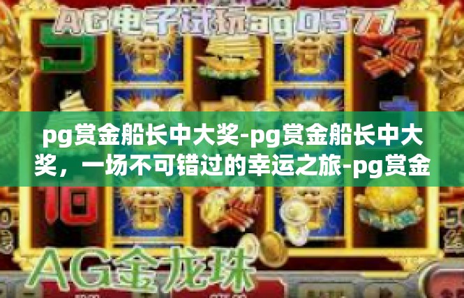pg赏金船长中大奖-pg赏金船长中大奖，一场不可错过的幸运之旅-pg赏金船长中大奖