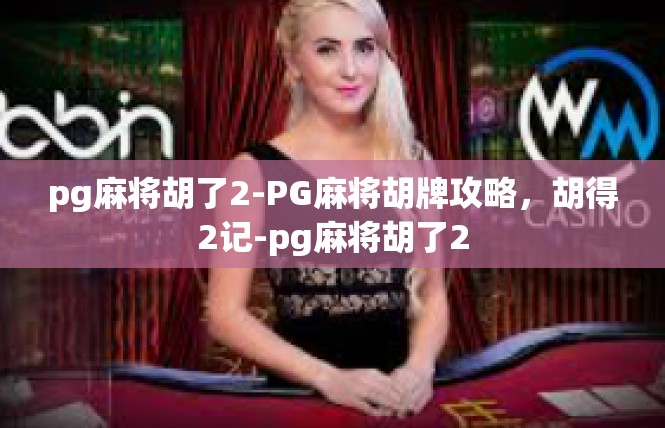 pg麻将胡了2-PG麻将胡牌攻略，胡得2记-pg麻将胡了2