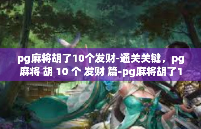pg麻将胡了10个发财-通关关键，pg麻将 胡 10 个 发财 篇-pg麻将胡了10个发财