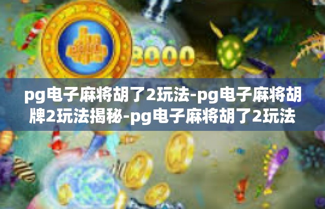 pg电子麻将胡了2玩法-pg电子麻将胡牌2玩法揭秘-pg电子麻将胡了2玩法