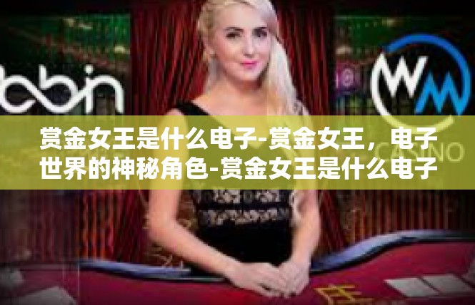 赏金女王是什么电子-赏金女王，电子世界的神秘角色-赏金女王是什么电子