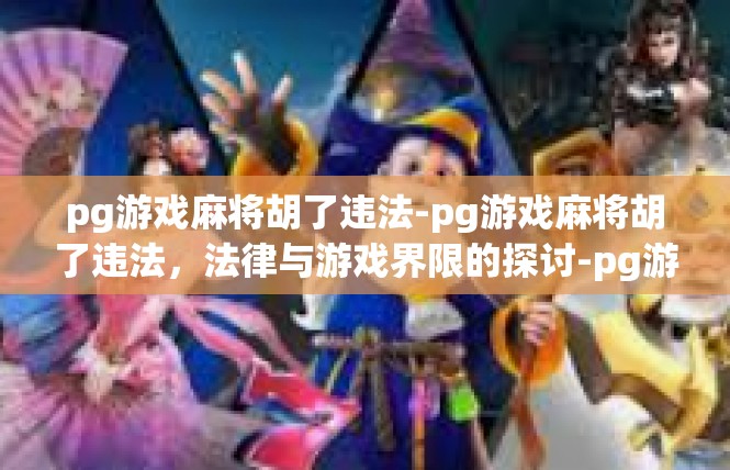 pg游戏麻将胡了违法-pg游戏麻将胡了违法，法律与游戏界限的探讨-pg游戏麻将胡了违法