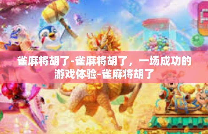 雀麻将胡了-雀麻将胡了，一场成功的游戏体验-雀麻将胡了