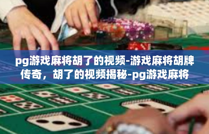 pg游戏麻将胡了的视频-游戏麻将胡牌传奇，胡了的视频揭秘-pg游戏麻将胡了的视频