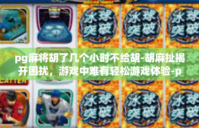 pg麻将胡了几个小时不给胡-胡麻扯揭开困扰，游戏中难有轻松游戏体验-pg麻将胡了几个小时不给胡