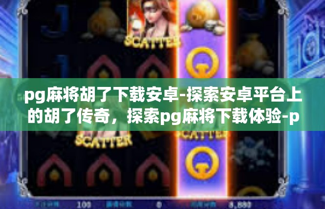 pg麻将胡了下载安卓-探索安卓平台上的胡了传奇，探索pg麻将下载体验-pg麻将胡了下载安卓