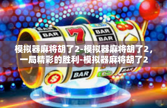 模拟器麻将胡了2-模拟器麻将胡了2，一局精彩的胜利-模拟器麻将胡了2