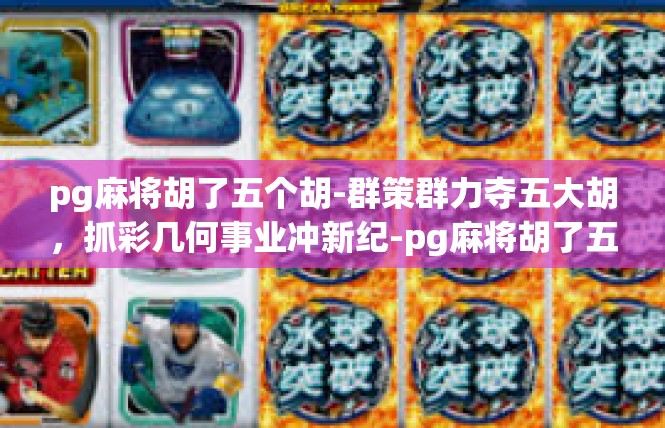 pg麻将胡了五个胡-群策群力夺五大胡，抓彩几何事业冲新纪-pg麻将胡了五个胡