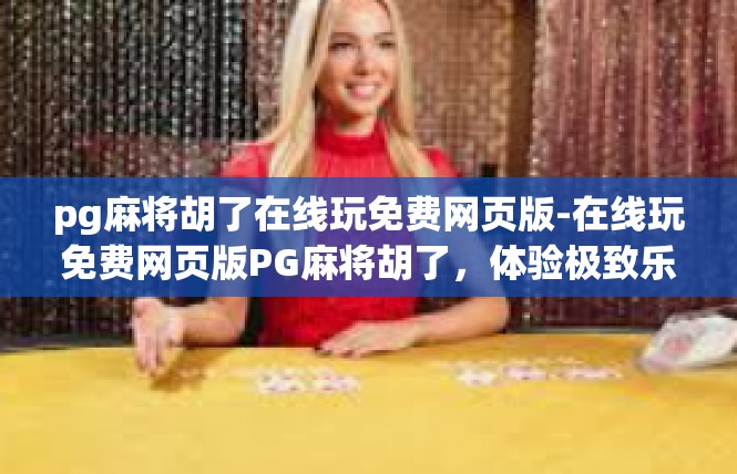 pg麻将胡了在线玩免费网页版-在线玩免费网页版PG麻将胡了，体验极致乐趣-pg麻将胡了在线玩免费网页版