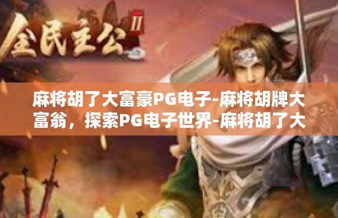 麻将胡了大富豪PG电子-麻将胡牌大富翁，探索PG电子世界-麻将胡了大富豪PG电子