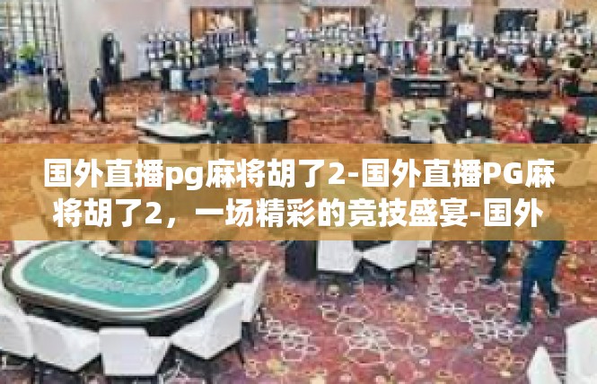 国外直播pg麻将胡了2-国外直播PG麻将胡了2，一场精彩的竞技盛宴-国外直播pg麻将胡了2