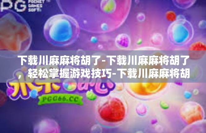 下载川麻麻将胡了-下载川麻麻将胡了，轻松掌握游戏技巧-下载川麻麻将胡了