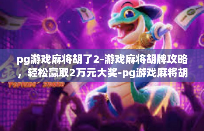 pg游戏麻将胡了2-游戏麻将胡牌攻略，轻松赢取2万元大奖-pg游戏麻将胡了2