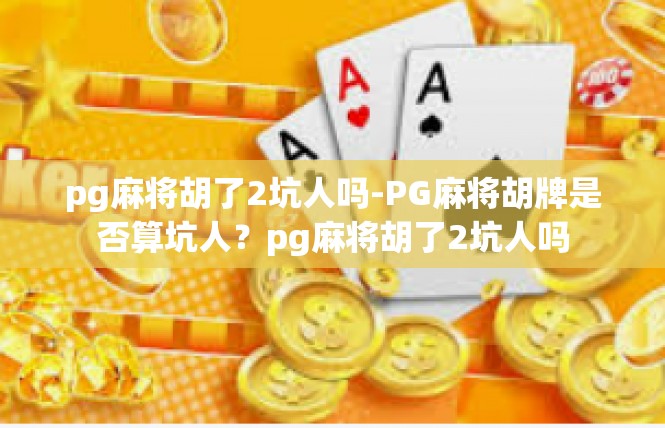 pg麻将胡了2坑人吗-PG麻将胡牌是否算坑人？pg麻将胡了2坑人吗