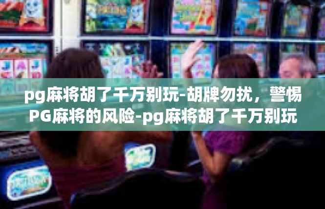 pg麻将胡了千万别玩-胡牌勿扰，警惕PG麻将的风险-pg麻将胡了千万别玩