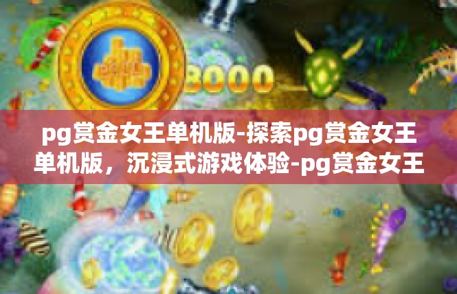 pg赏金女王单机版-探索pg赏金女王单机版，沉浸式游戏体验-pg赏金女王单机版