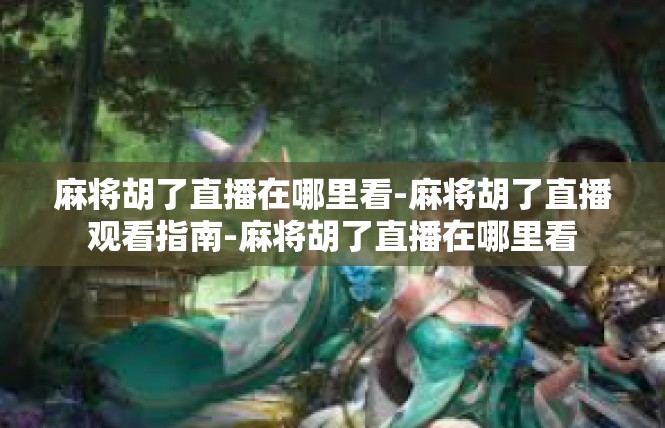 麻将胡了直播在哪里看-麻将胡了直播观看指南-麻将胡了直播在哪里看