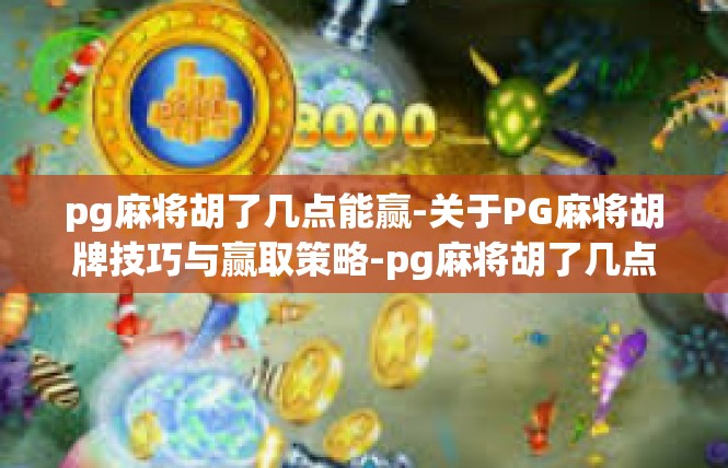 pg麻将胡了几点能赢-关于PG麻将胡牌技巧与赢取策略-pg麻将胡了几点能赢