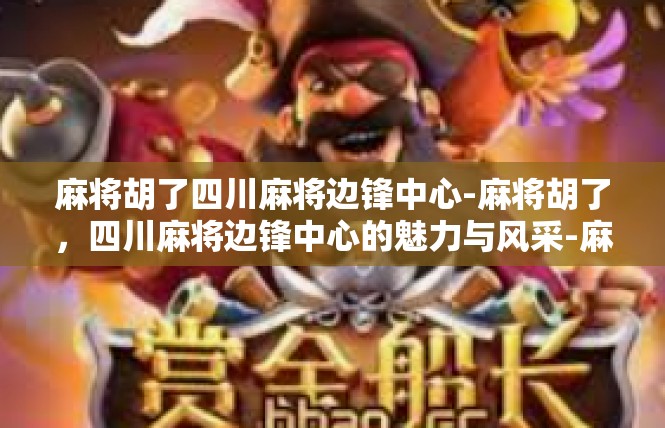 麻将胡了四川麻将边锋中心-麻将胡了，四川麻将边锋中心的魅力与风采-麻将胡了四川麻将边锋中心