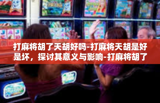 打麻将胡了天胡好吗-打麻将天胡是好是坏，探讨其意义与影响-打麻将胡了天胡好吗