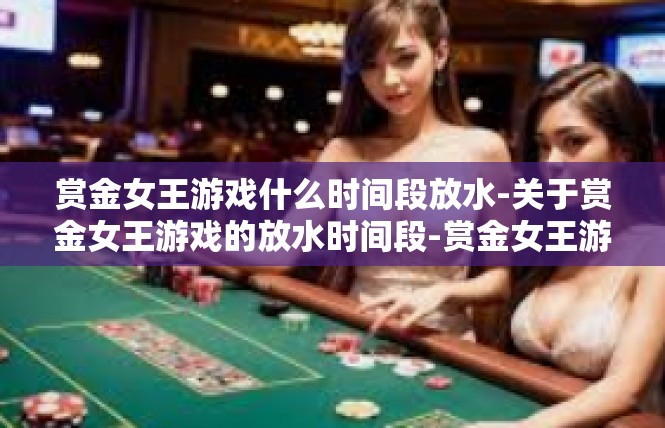 赏金女王游戏什么时间段放水-关于赏金女王游戏的放水时间段-赏金女王游戏什么时间段放水