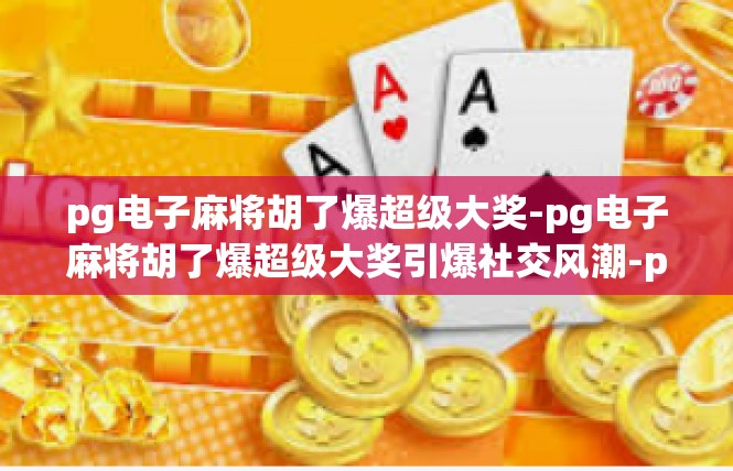 pg电子麻将胡了爆超级大奖-pg电子麻将胡了爆超级大奖引爆社交风潮-pg电子麻将胡了爆超级大奖