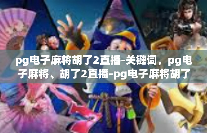pg电子麻将胡了2直播-关键词，pg电子麻将、胡了2直播-pg电子麻将胡了2直播