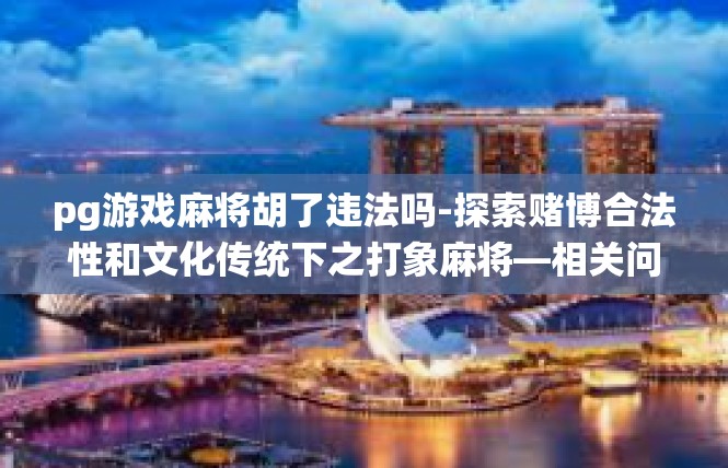 pg游戏麻将胡了违法吗-探索赌博合法性和文化传统下之打象麻将—相关问题的深入研究-pg游戏麻将胡了违法吗