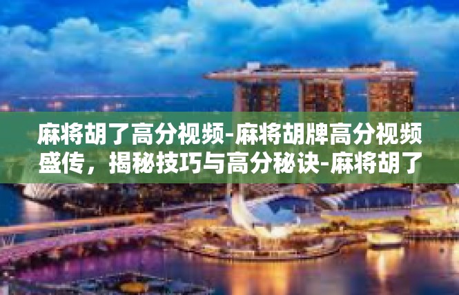 麻将胡了高分视频-麻将胡牌高分视频盛传，揭秘技巧与高分秘诀-麻将胡了高分视频