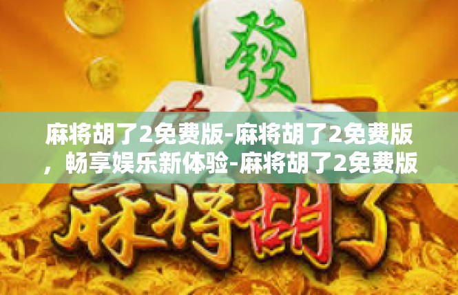 麻将胡了2免费版-麻将胡了2免费版，畅享娱乐新体验-麻将胡了2免费版