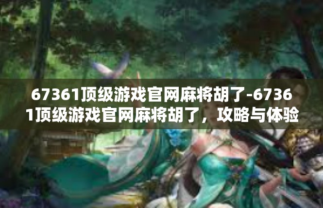 67361顶级游戏官网麻将胡了-67361顶级游戏官网麻将胡了，攻略与体验-67361顶级游戏官网麻将胡了