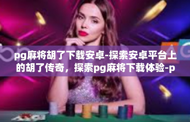 pg麻将胡了下载安卓-探索安卓平台上的胡了传奇，探索pg麻将下载体验-pg麻将胡了下载安卓