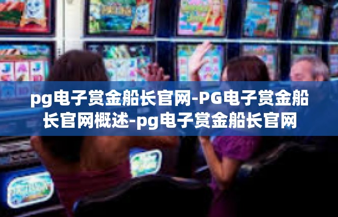 pg电子赏金船长官网-PG电子赏金船长官网概述-pg电子赏金船长官网