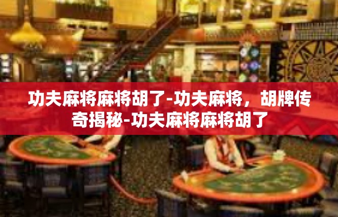 功夫麻将麻将胡了-功夫麻将，胡牌传奇揭秘-功夫麻将麻将胡了