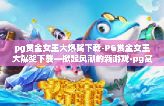 pg赏金女王大爆奖下载-PG赏金女王大爆奖下载—掀起风潮的新游戏-pg赏金女王大爆奖下载