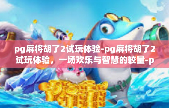 pg麻将胡了2试玩体验-pg麻将胡了2试玩体验，一场欢乐与智慧的较量-pg麻将胡了2试玩体验