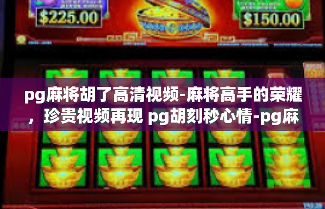 pg麻将胡了高清视频-麻将高手的荣耀，珍贵视频再现 pg胡刻秒心情-pg麻将胡了高清视频
