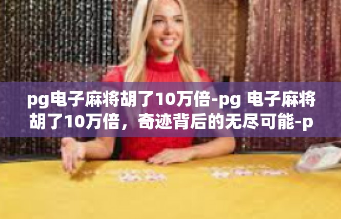 pg电子麻将胡了10万倍-pg 电子麻将胡了10万倍，奇迹背后的无尽可能-pg电子麻将胡了10万倍