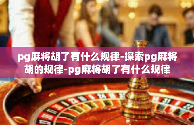pg麻将胡了有什么规律-探索pg麻将胡的规律-pg麻将胡了有什么规律