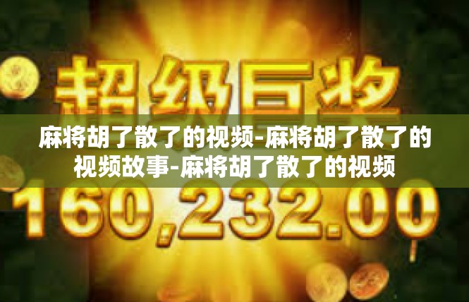 麻将胡了散了的视频-麻将胡了散了的视频故事-麻将胡了散了的视频